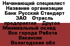 Начинающий специалист › Название организации ­ Банк Русский Стандарт, ЗАО › Отрасль предприятия ­ Другое › Минимальный оклад ­ 1 - Все города Работа » Вакансии   . Вологодская обл.,Череповец г.